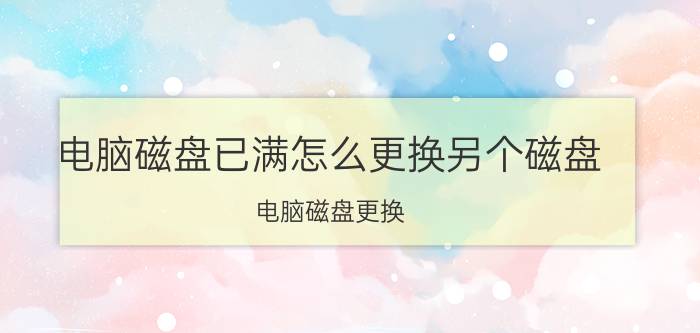 电脑磁盘已满怎么更换另个磁盘 电脑磁盘更换